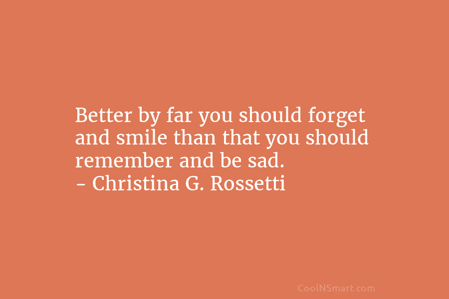 Better by far you should forget and smile than that you should remember and be...
