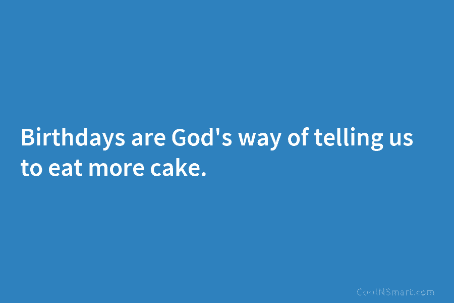 Birthdays are God’s way of telling us to eat more cake.