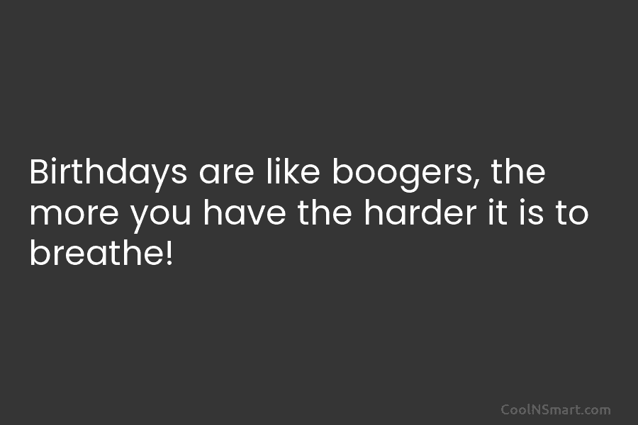 Birthdays are like boogers, the more you have the harder it is to breathe!