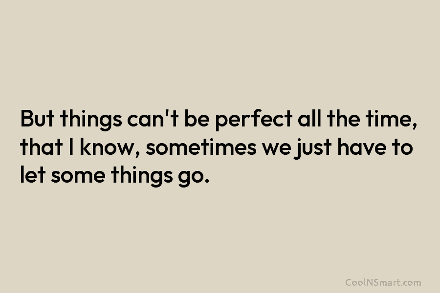 But things can’t be perfect all the time, that I know, sometimes we just have...