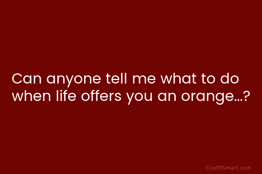 Can anyone tell me what to do when life offers you an orange…?
