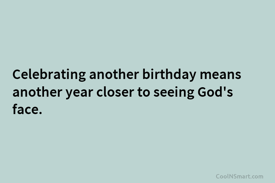 Celebrating another birthday means another year closer to seeing God’s face.