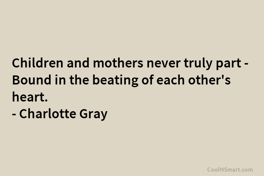Children and mothers never truly part – Bound in the beating of each other’s heart. – Charlotte Gray