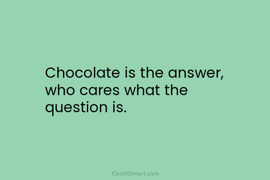 Chocolate is the answer, who cares what the question is.