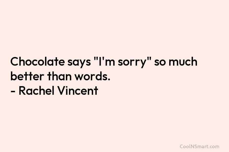 Chocolate says “I’m sorry” so much better than words. – Rachel Vincent