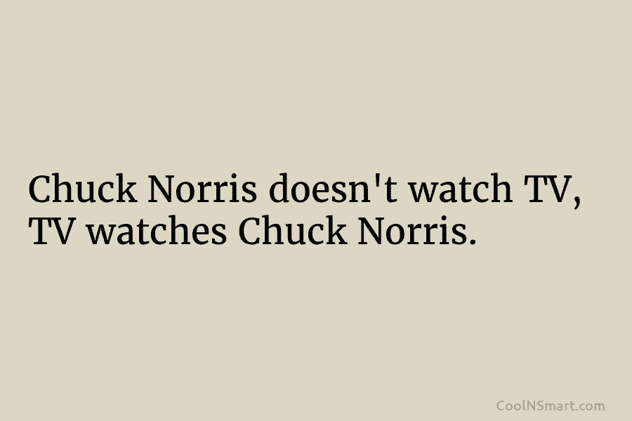 Chuck Norris doesn’t watch TV, TV watches Chuck Norris.