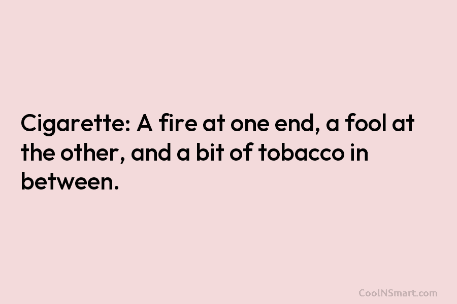 Cigarette: A fire at one end, a fool at the other, and a bit of tobacco in between.