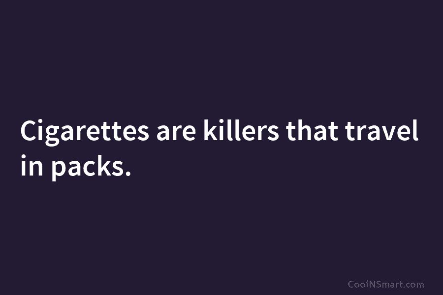 Cigarettes are killers that travel in packs.