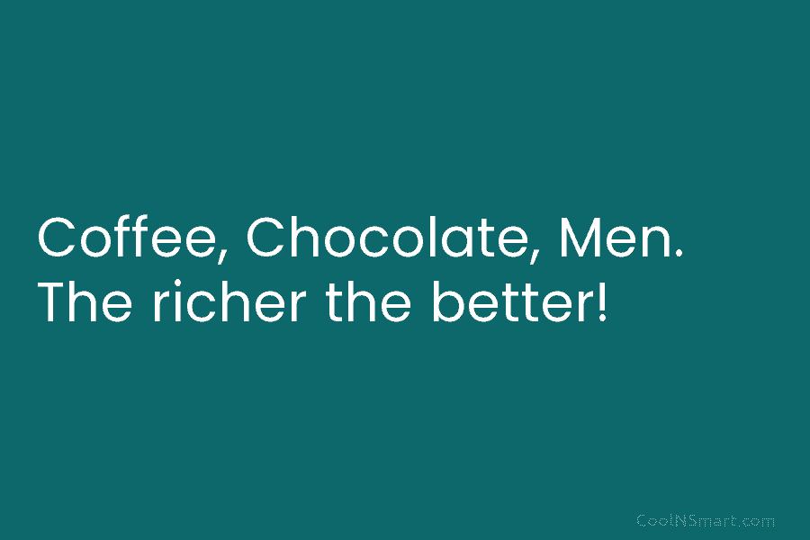 Coffee, Chocolate, Men. The richer the better!