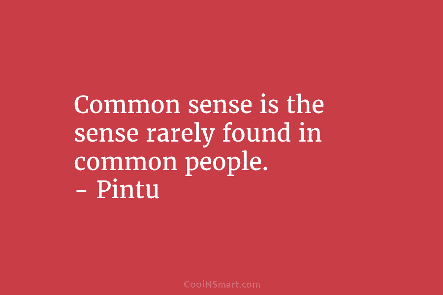 Common sense is the sense rarely found in common people. – Pintu