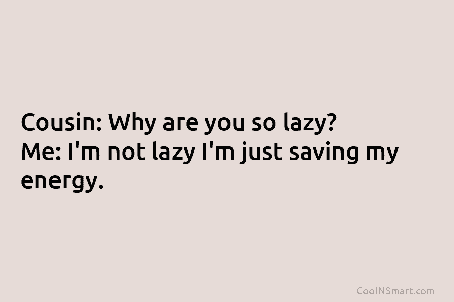 Cousin: Why are you so lazy? Me: I’m not lazy I’m just saving my energy.