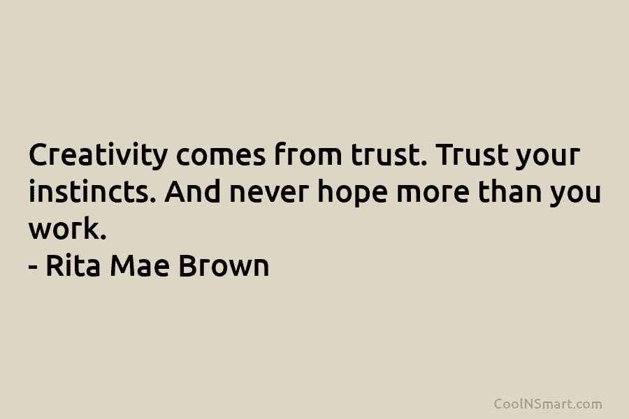 Creativity comes from trust. Trust your instincts. And never hope more than you work. – Rita Mae Brown
