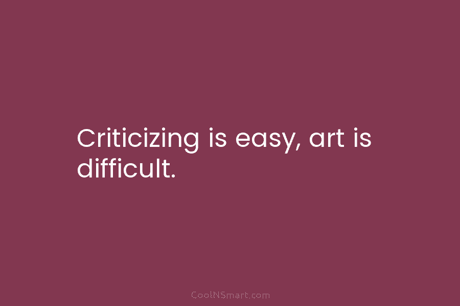 Criticizing is easy, art is difficult.
