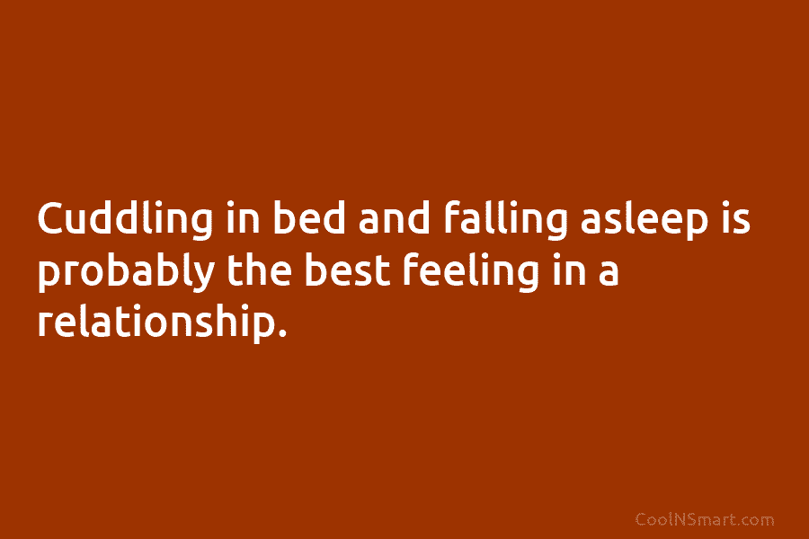 Cuddling in bed and falling asleep is probably the best feeling in a relationship.