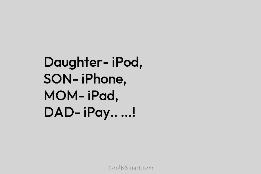 Daughter- iPod, SON- iPhone, MOM- iPad, DAD- iPay.. …!