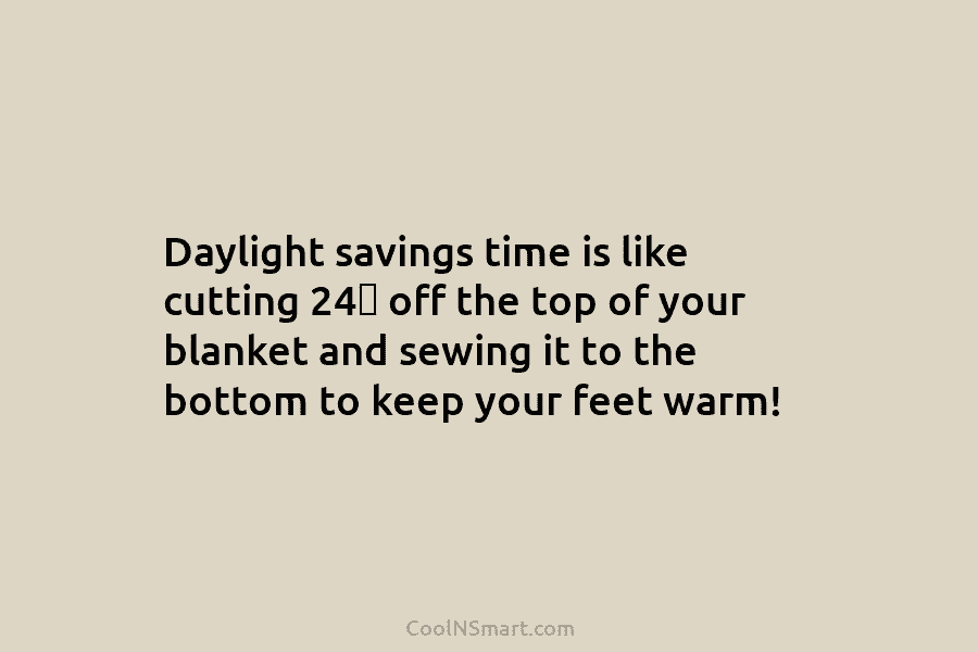 Daylight savings time is like cutting 24″ off the top of your blanket and sewing...