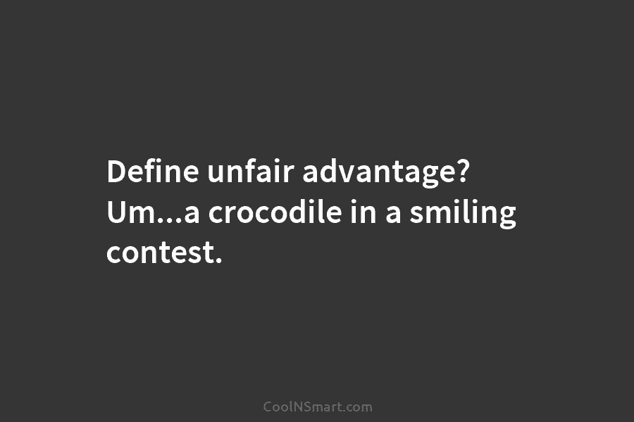 Define unfair advantage? Um…a crocodile in a smiling contest.