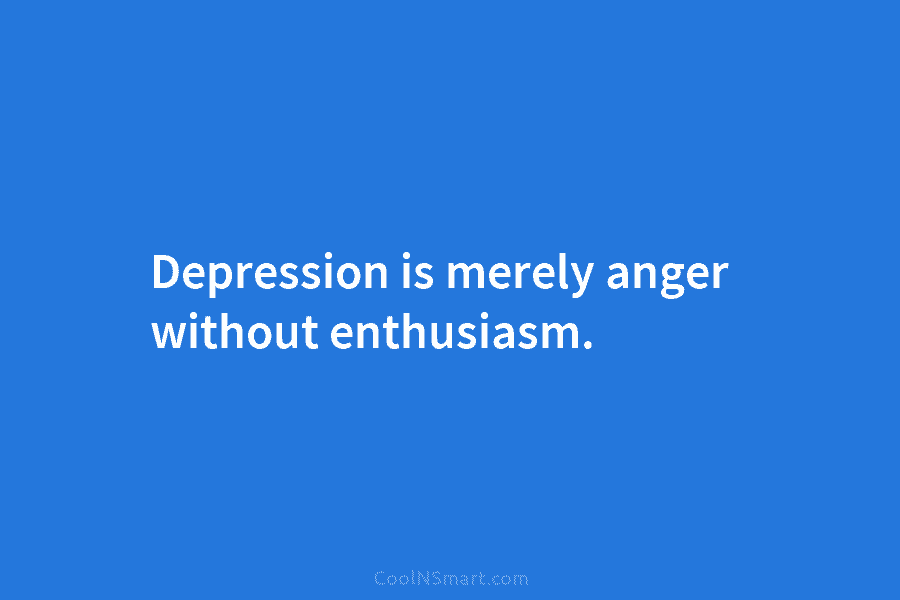 Depression is merely anger without enthusiasm.