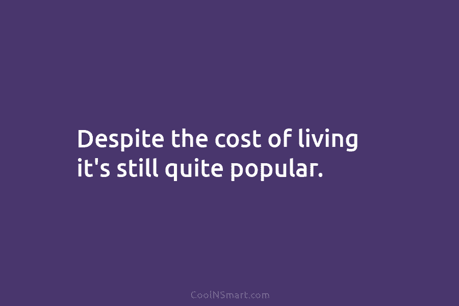 Despite the cost of living it’s still quite popular.