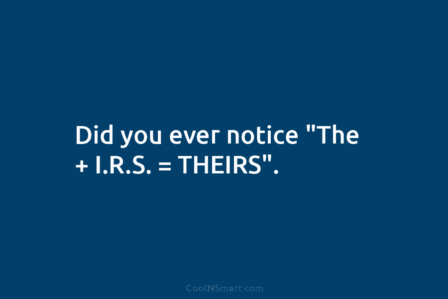 Did you ever notice “The + I.R.S. = THEIRS”.