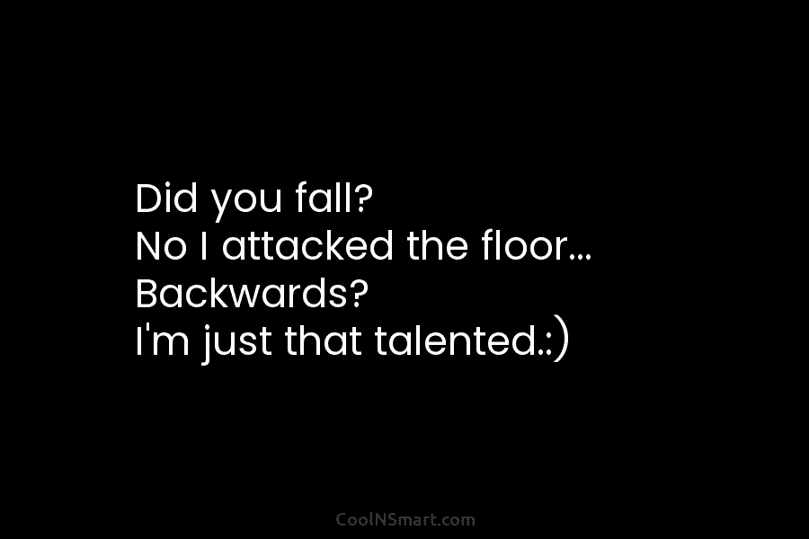 Did you fall? No I attacked the floor… Backwards? I’m just that talented.:)