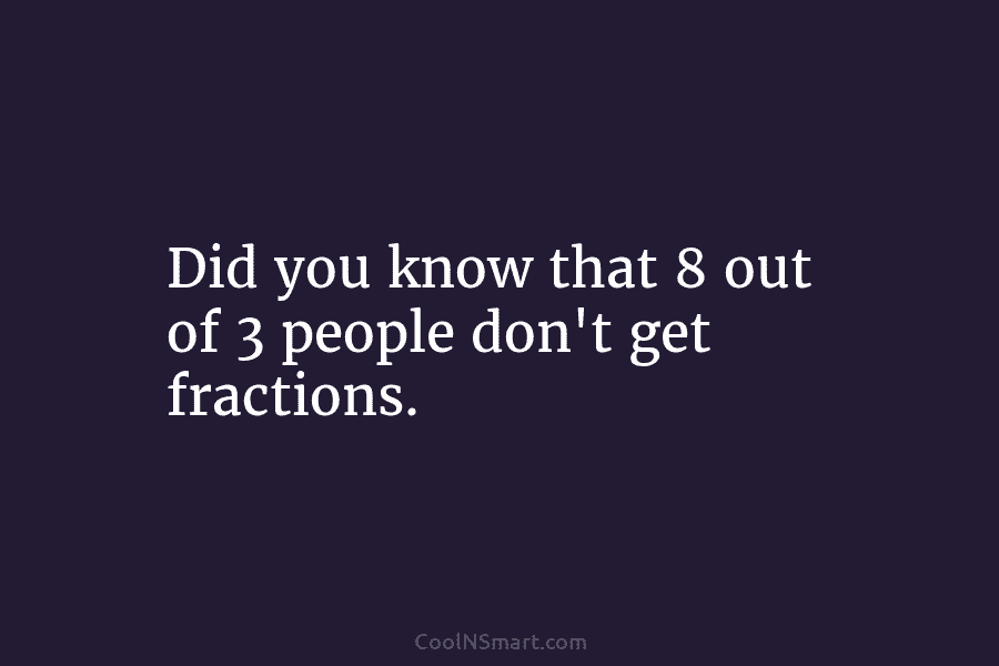 Did you know that 8 out of 3 people don’t get fractions.