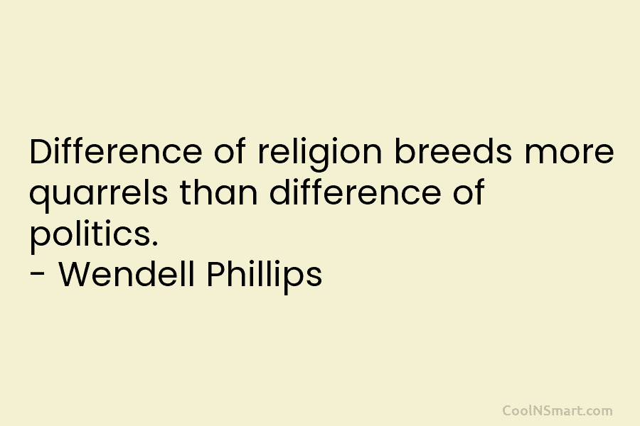 Difference of religion breeds more quarrels than difference of politics. – Wendell Phillips