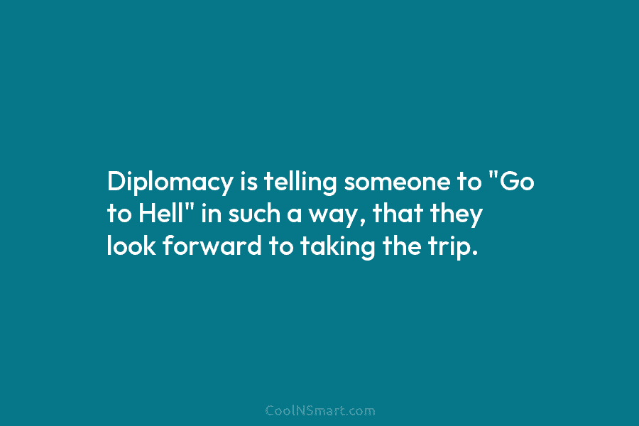 Diplomacy is telling someone to “Go to Hell” in such a way, that they look forward to taking the trip.