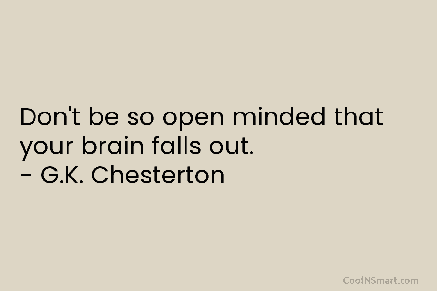Don’t be so open minded that your brain falls out. – G.K. Chesterton