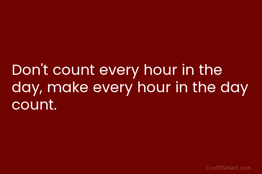 Don’t count every hour in the day, make every hour in the day count.