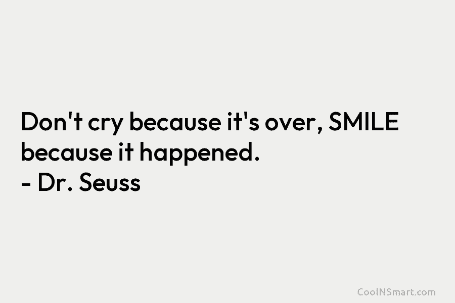 Don’t cry because it’s over, SMILE because it happened. – Dr. Seuss