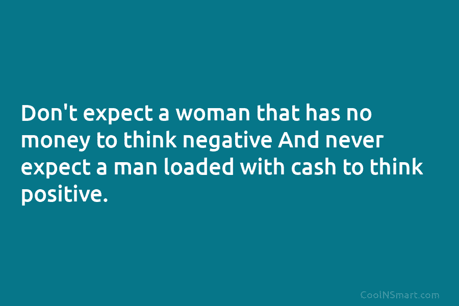 Don’t expect a woman that has no money to think negative And never expect a man loaded with cash to...