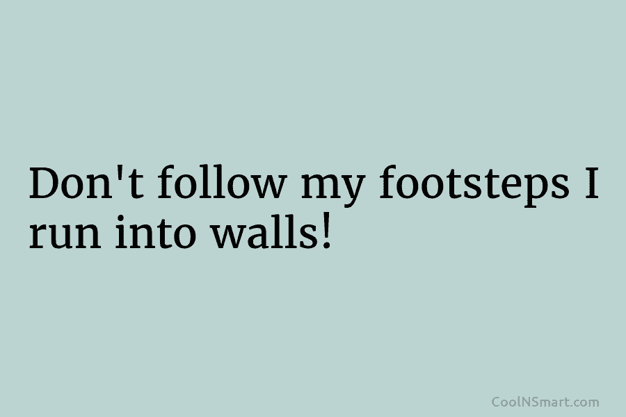 Don’t follow my footsteps I run into walls!