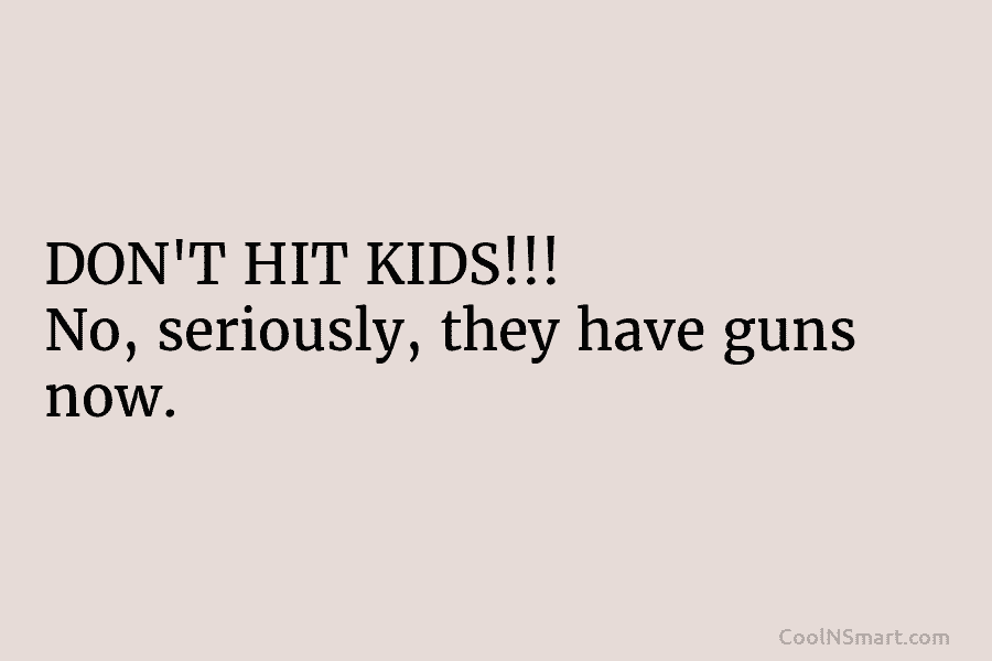 DON’T HIT KIDS!!! No, seriously, they have guns now.