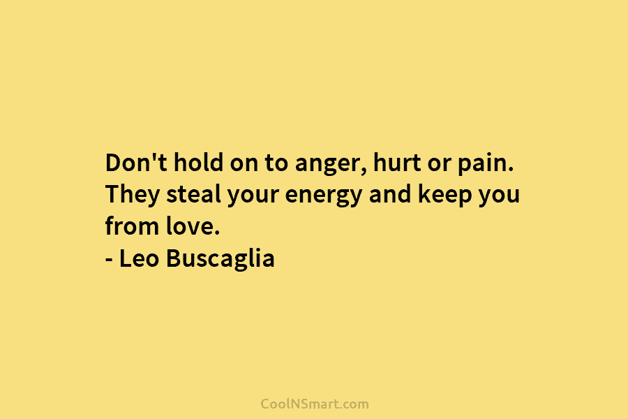 Don’t hold on to anger, hurt or pain. They steal your energy and keep you from love. – Leo Buscaglia