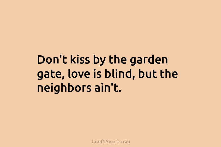 Don’t kiss by the garden gate, love is blind, but the neighbors ain’t.