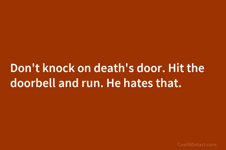 Don’t knock on death’s door. Hit the doorbell and run. He hates that.