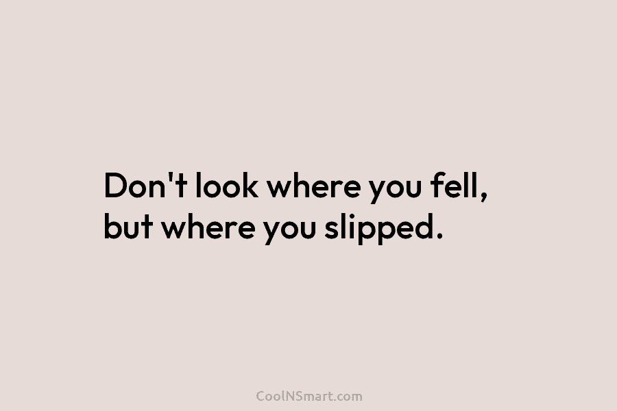 Don’t look where you fell, but where you slipped.