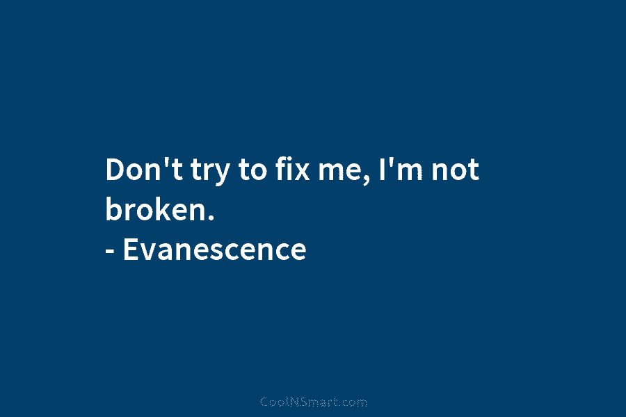 Don’t try to fix me, I’m not broken. – Evanescence