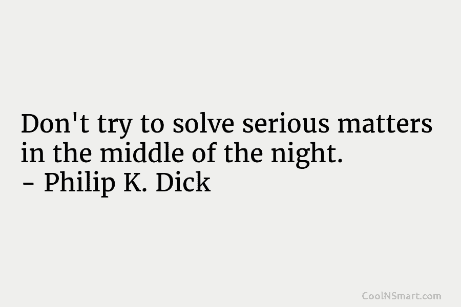 Don’t try to solve serious matters in the middle of the night. – Philip K....