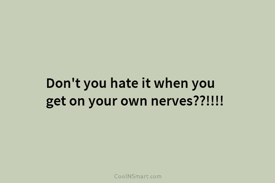 Don’t you hate it when you get on your own nerves??!!!!