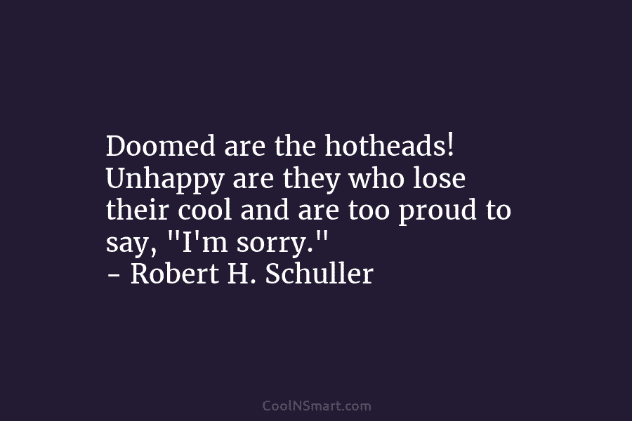 Doomed are the hotheads! Unhappy are they who lose their cool and are too proud...
