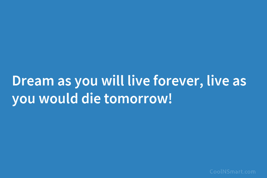 Dream as you will live forever, live as you would die tomorrow!