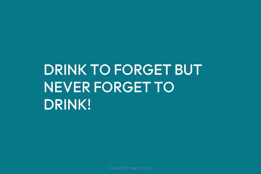 DRINK TO FORGET BUT NEVER FORGET TO DRINK!