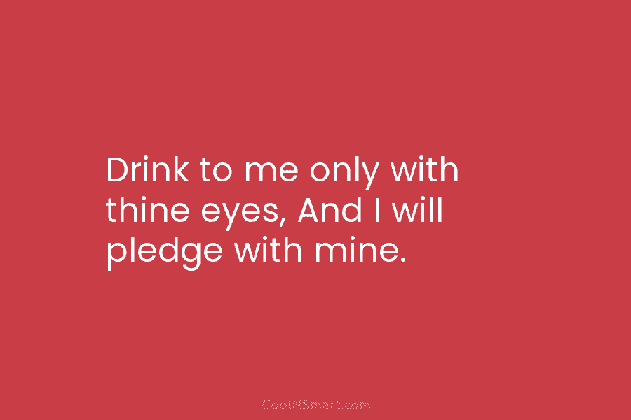 Drink to me only with thine eyes, And I will pledge with mine.