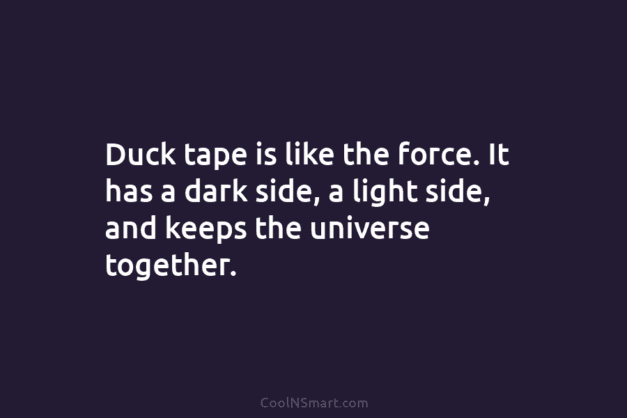 Duck tape is like the force. It has a dark side, a light side, and keeps the universe together.