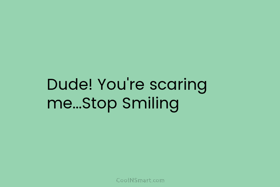 Dude! You’re scaring me…Stop Smiling