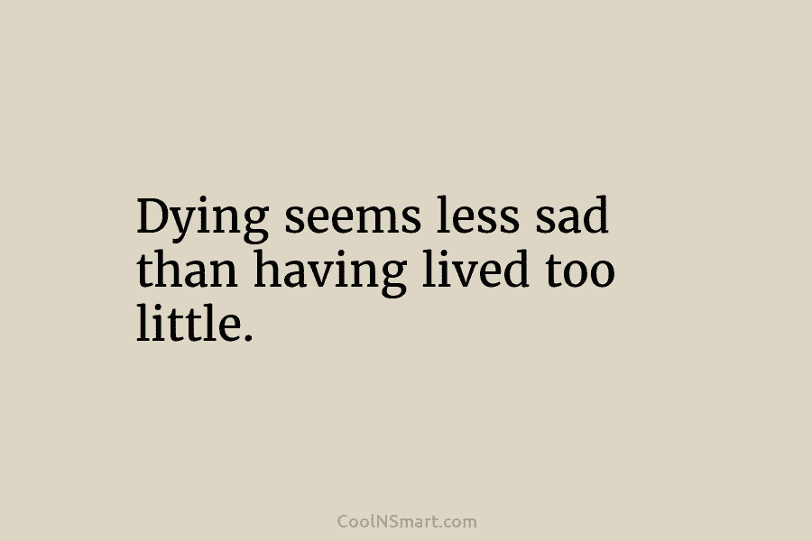 Dying seems less sad than having lived too little.