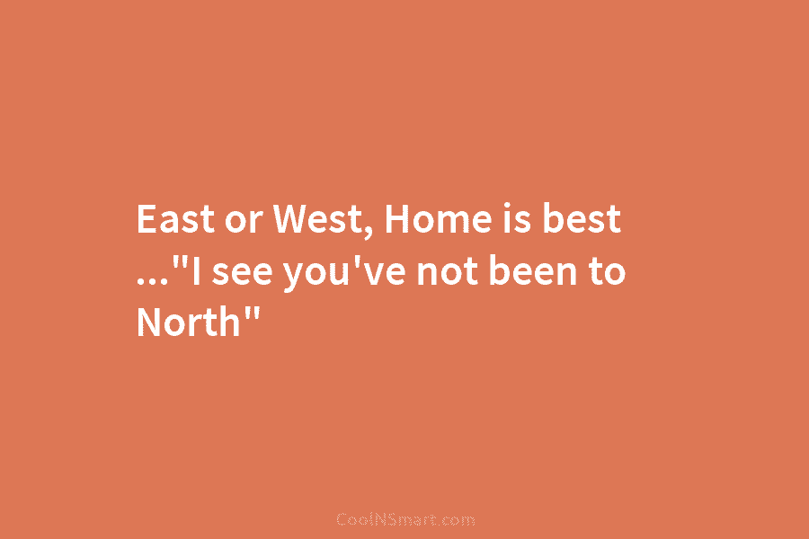East or West, Home is best …”I see you’ve not been to North”