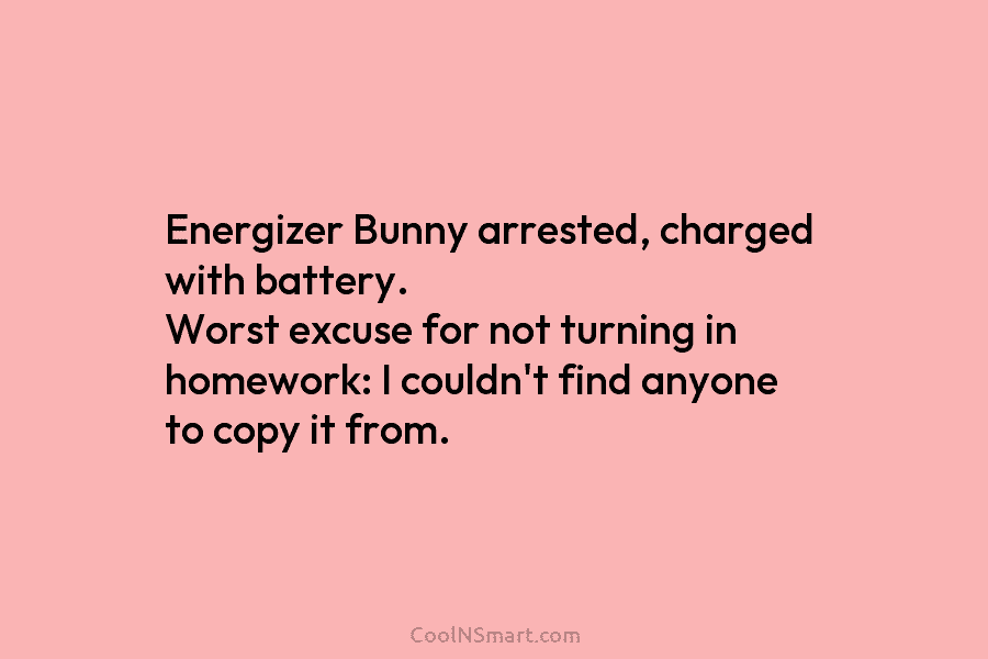 Energizer Bunny arrested, charged with battery. Worst excuse for not turning in homework: I couldn’t find anyone to copy it...